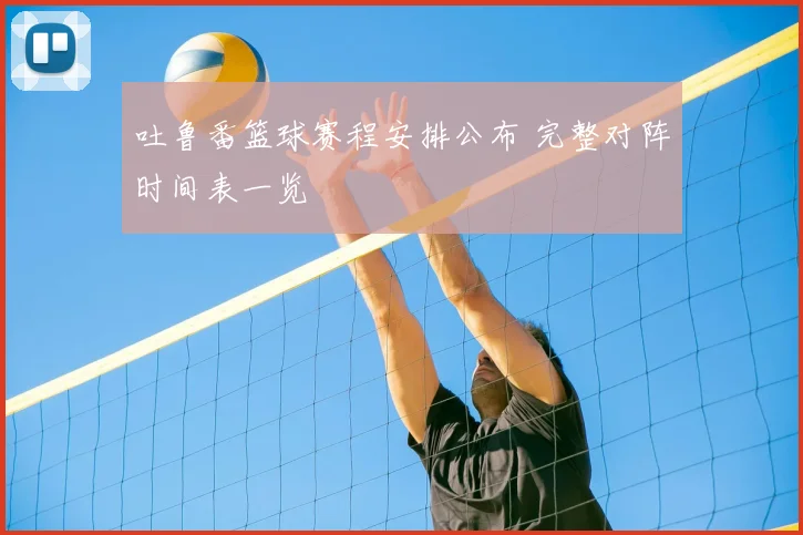 吐鲁番篮球赛程安排公布 完整对阵时间表一览