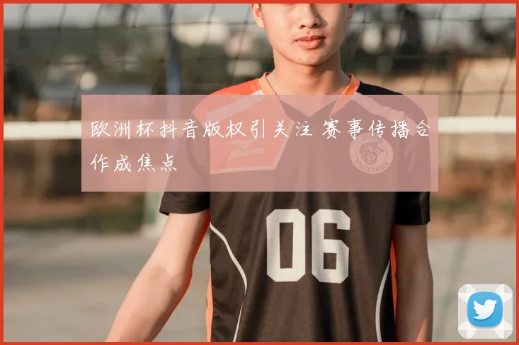 欧洲杯抖音版权引关注 赛事传播合作成焦点