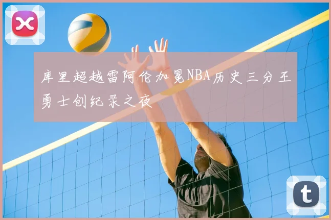 库里超越雷阿伦加冕NBA历史三分王勇士创纪录之夜