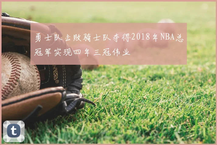 勇士队击败骑士队夺得2018年NBA总冠军实现四年三冠伟业