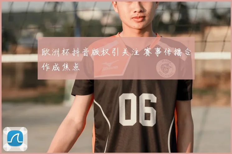 欧洲杯抖音版权引关注 赛事传播合作成焦点
