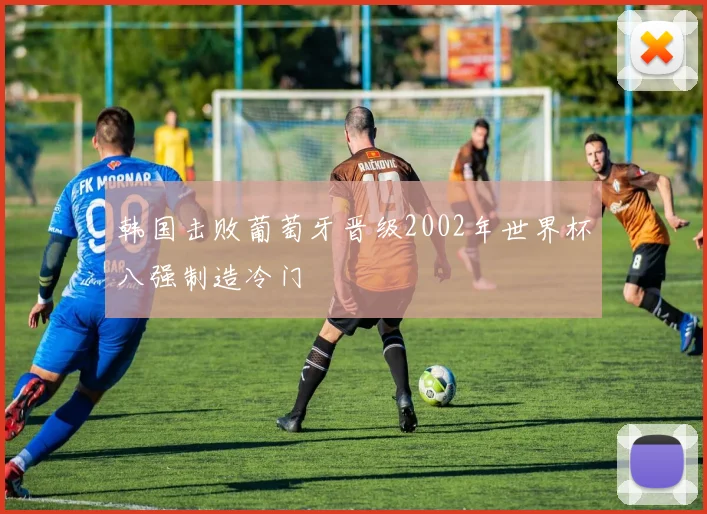 韩国击败葡萄牙晋级2002年世界杯八强制造冷门
