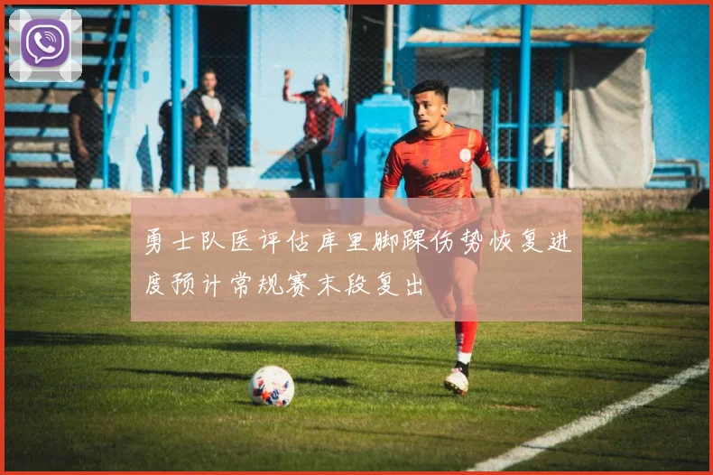 勇士队医评估库里脚踝伤势恢复进度预计常规赛末段复出