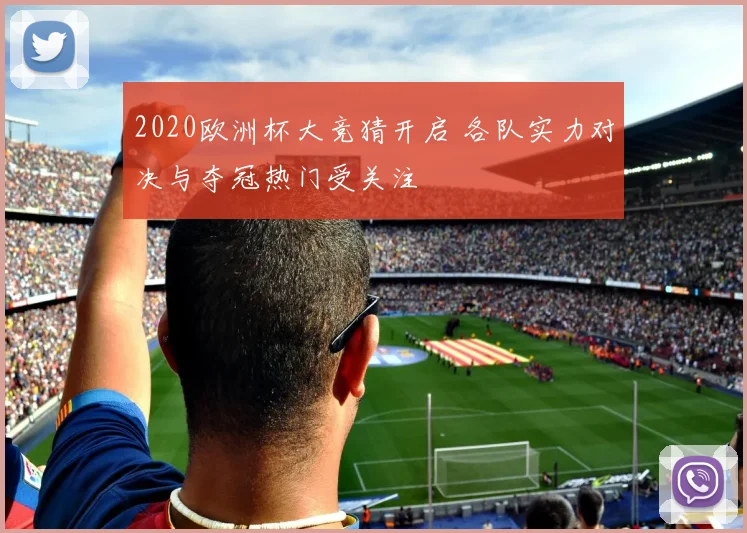 2020欧洲杯大竞猜开启 各队实力对决与夺冠热门受关注