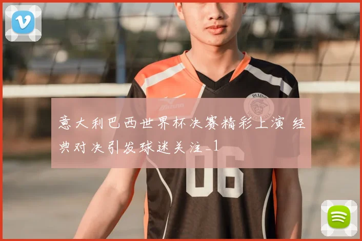 意大利巴西世界杯决赛精彩上演 经典对决引发球迷关注_1