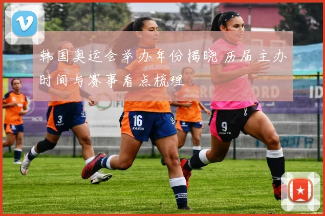 韩国奥运会举办年份揭晓 历届主办时间与赛事看点梳理