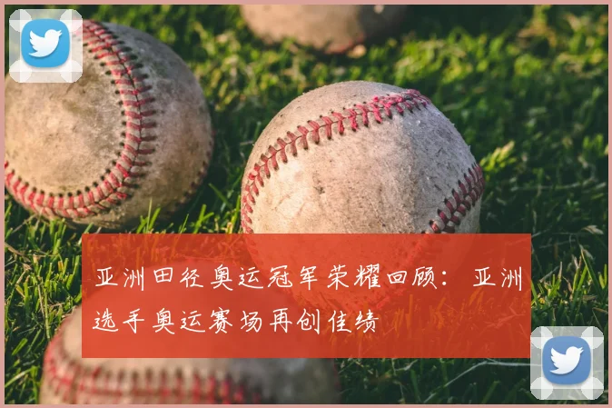 亚洲田径奥运冠军荣耀回顾:亚洲选手奥运赛场再创佳绩