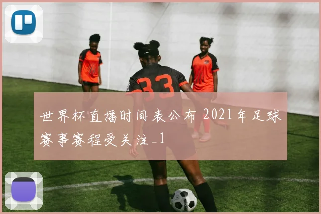 世界杯直播时间表公布 2021年足球赛事赛程受关注_1