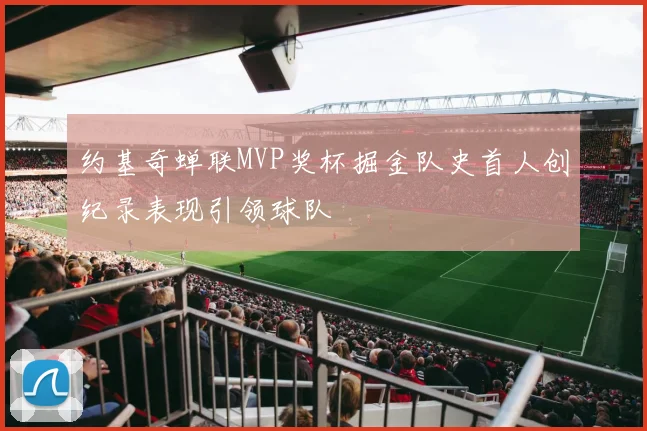 约基奇蝉联MVP奖杯掘金队史首人创纪录表现引领球队