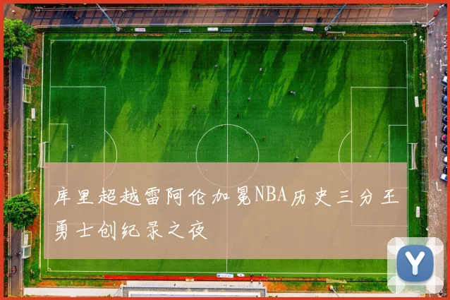 库里超越雷阿伦加冕NBA历史三分王勇士创纪录之夜
