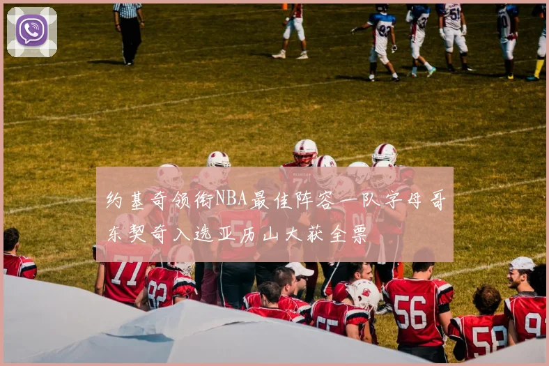 约基奇领衔NBA最佳阵容一队字母哥东契奇入选亚历山大获全票