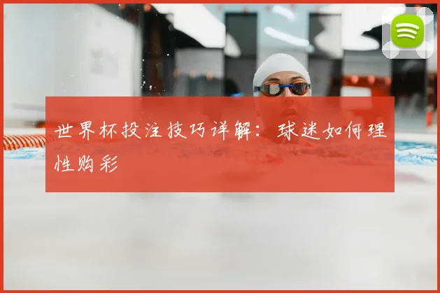 世界杯投注技巧详解:球迷如何理性购彩
