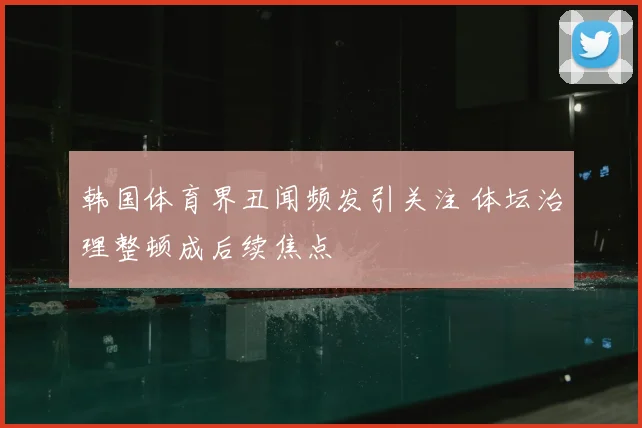 韩国体育界丑闻频发引关注 体坛治理整顿成后续焦点