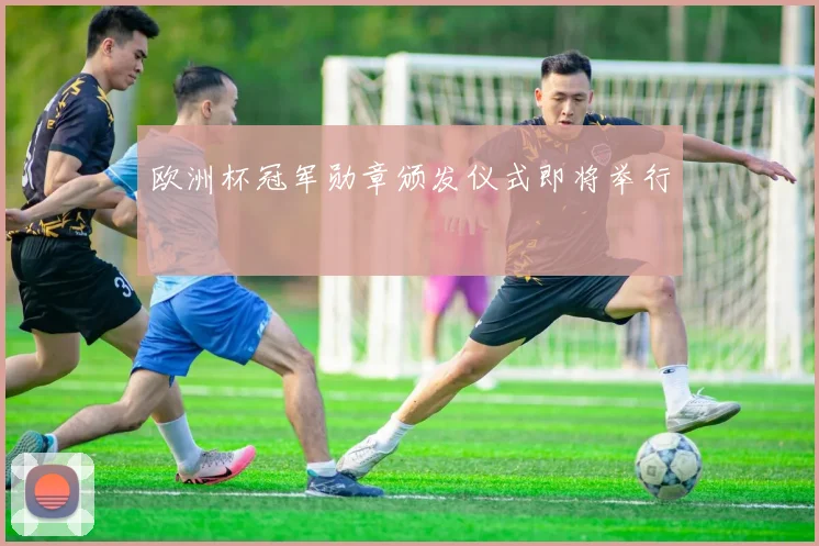 欧洲杯冠军勋章颁发仪式即将举行