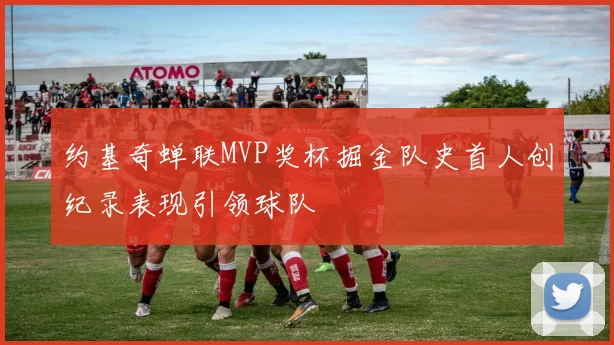 约基奇蝉联MVP奖杯掘金队史首人创纪录表现引领球队