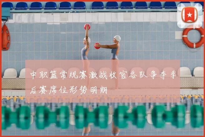 中职篮常规赛激战收官各队争夺季后赛席位形势明朗