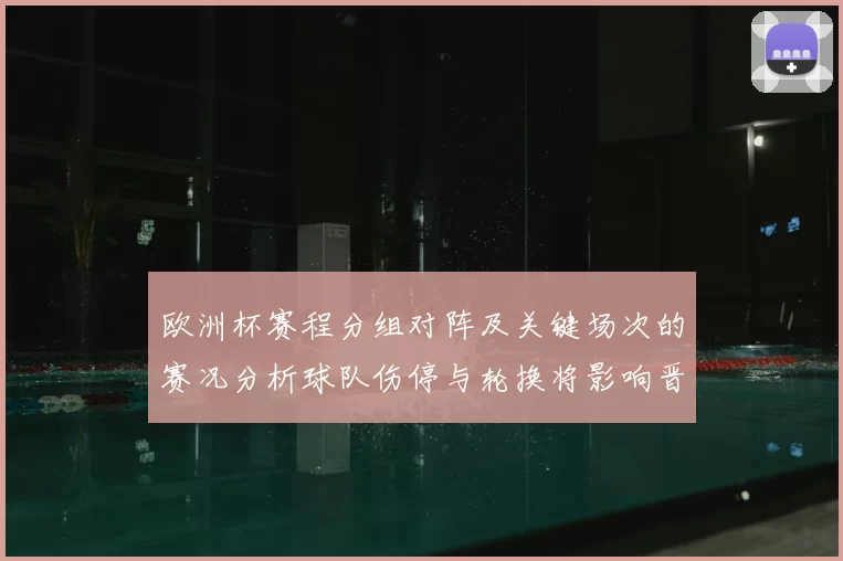 欧洲杯赛程分组对阵及关键场次的赛况分析球队伤停与轮换将影响晋级看点