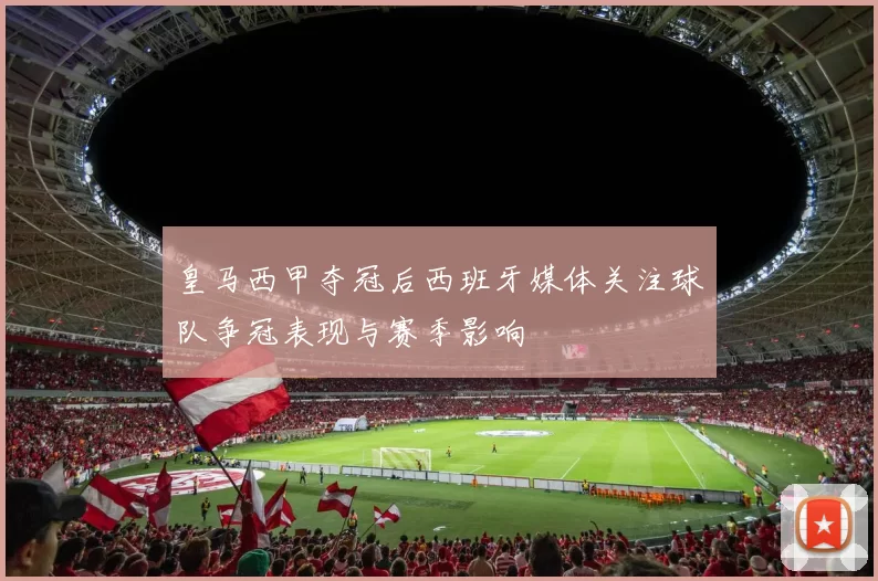 皇马西甲夺冠后西班牙媒体关注球队争冠表现与赛季影响