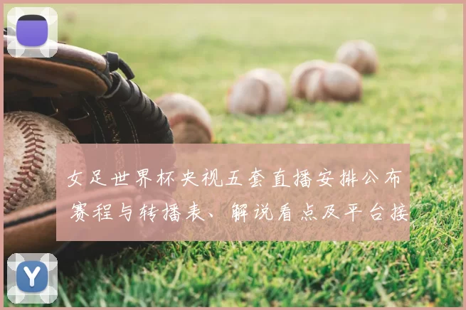 女足世界杯央视五套直播安排公布 赛程与转播表、解说看点及平台接入方式