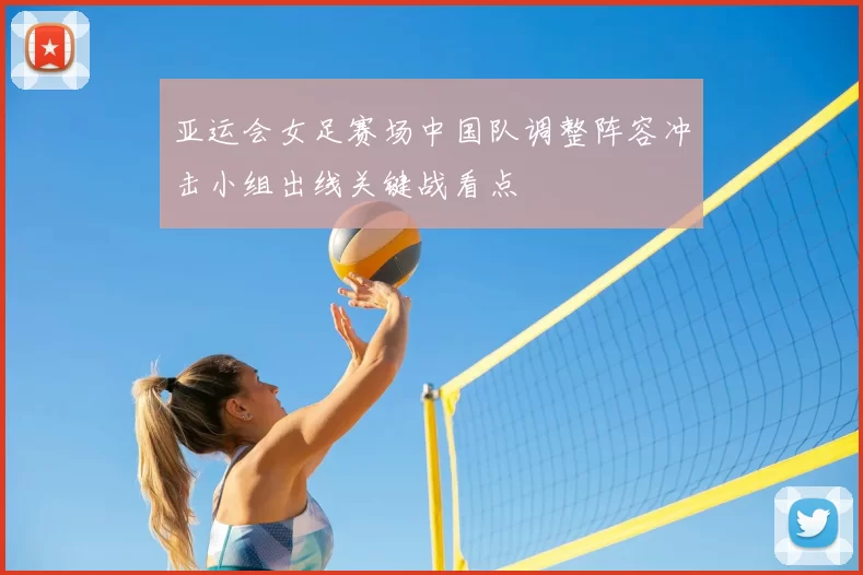 亚运会女足赛场中国队调整阵容冲击小组出线关键战看点