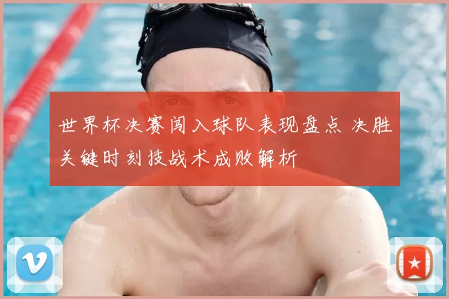 世界杯决赛闯入球队表现盘点 决胜关键时刻技战术成败解析