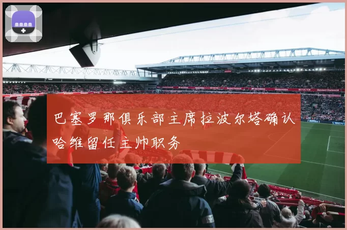 巴塞罗那俱乐部主席拉波尔塔确认哈维留任主帅职务