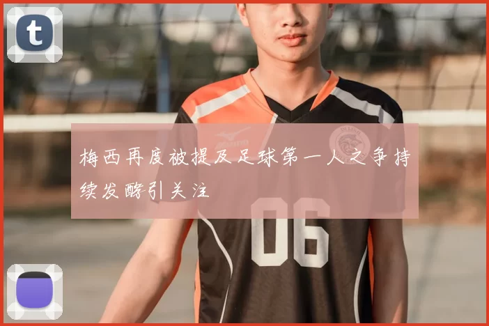 梅西再度被提及足球第一人之争持续发酵引关注