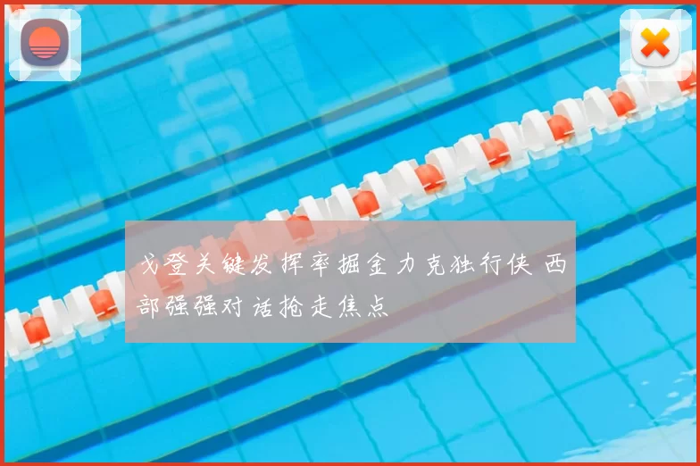 戈登关键发挥率掘金力克独行侠 西部强强对话抢走焦点