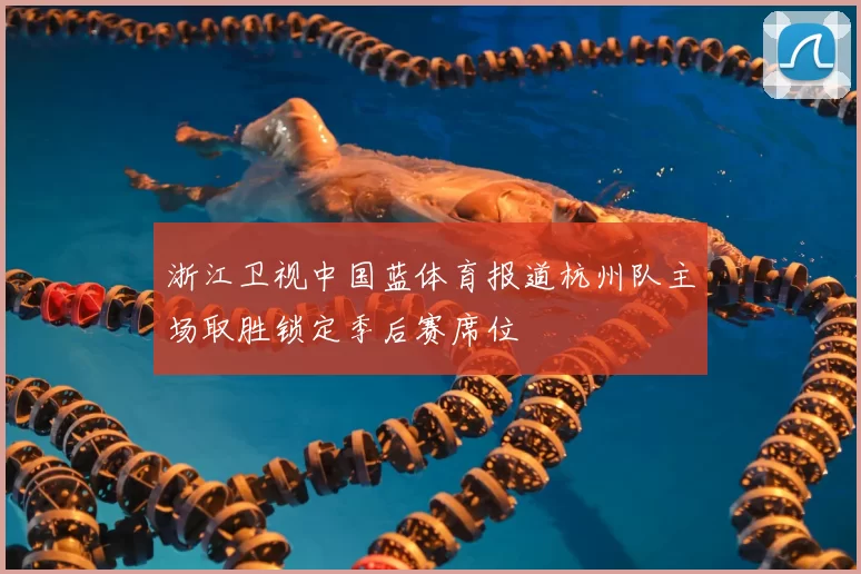 浙江卫视中国蓝体育报道杭州队主场取胜锁定季后赛席位