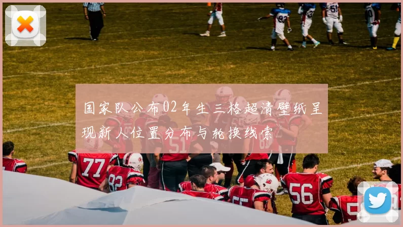 国家队公布02年生三格超清壁纸呈现新人位置分布与轮换线索
