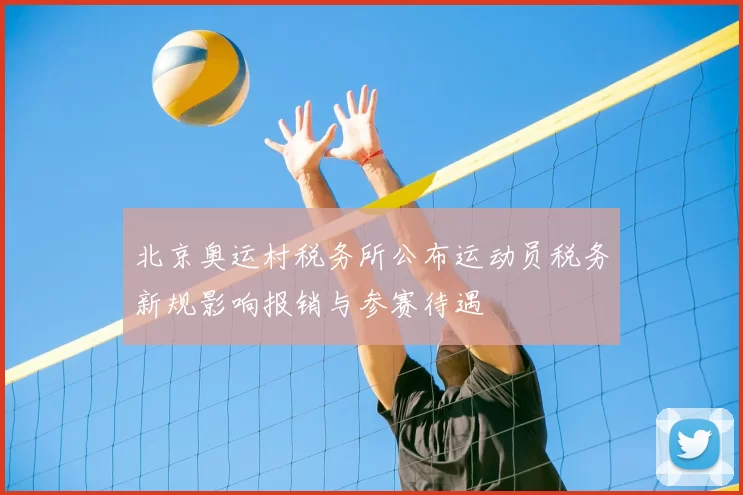 北京奥运村税务所公布运动员税务新规影响报销与参赛待遇