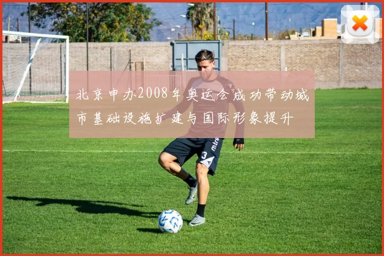 北京申办2008年奥运会成功带动城市基础设施扩建与国际形象提升