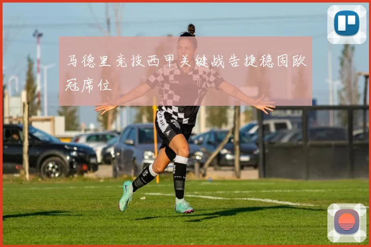 马德里竞技西甲关键战告捷稳固欧冠席位