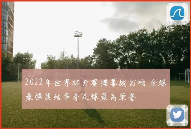 2022年世界杯开赛揭幕战打响 全球豪强集结争夺足球最高荣誉
