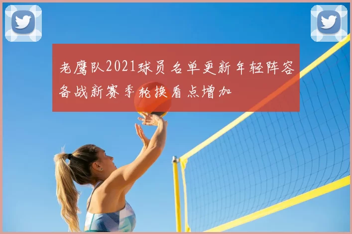 老鹰队2021球员名单更新年轻阵容备战新赛季轮换看点增加