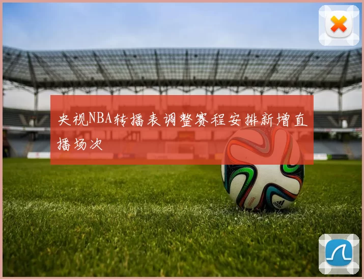 央视NBA转播表调整赛程安排新增直播场次