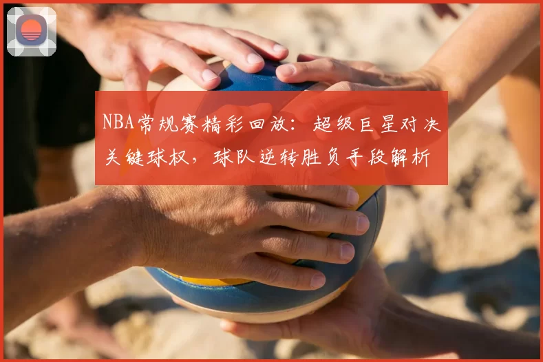 NBA常规赛精彩回放：超级巨星对决关键球权，球队逆转胜负手段解析
