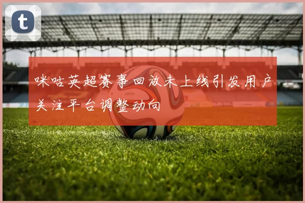 咪咕英超赛事回放未上线引发用户关注平台调整动向