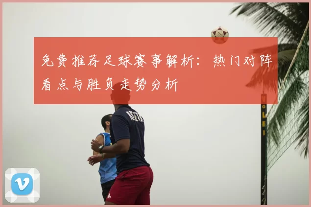 免费推荐足球赛事解析：热门对阵看点与胜负走势分析
