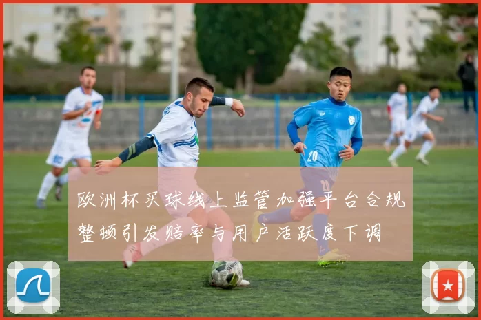 欧洲杯买球线上监管加强平台合规整顿引发赔率与用户活跃度下调