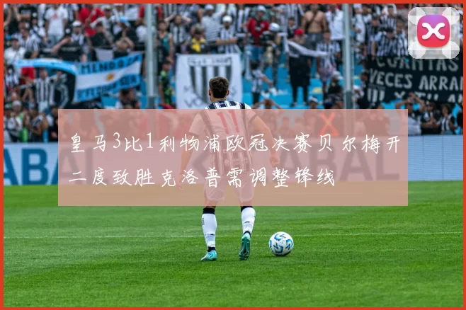 皇马3比1利物浦欧冠决赛贝尔梅开二度致胜克洛普需调整锋线