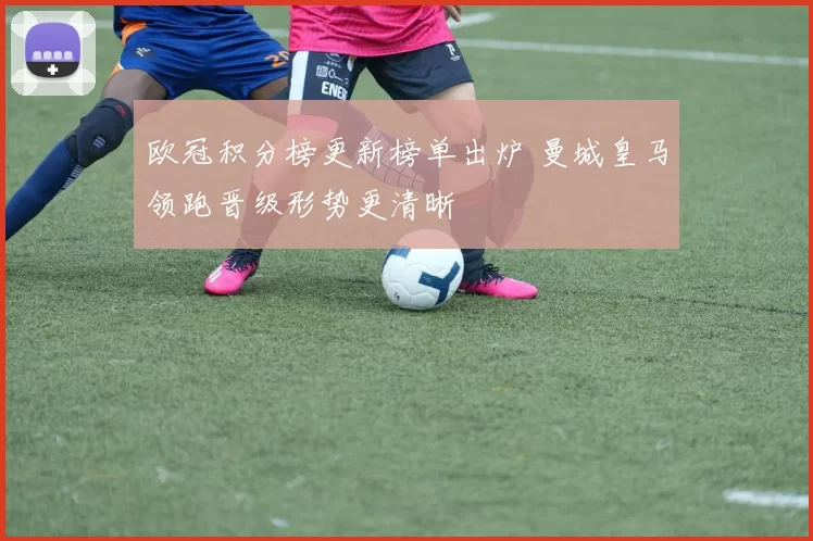 欧冠积分榜更新榜单出炉 曼城皇马领跑晋级形势更清晰