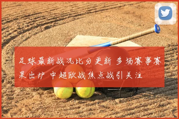 足球最新战况比分更新 多场赛事赛果出炉 中超欧战焦点战引关注