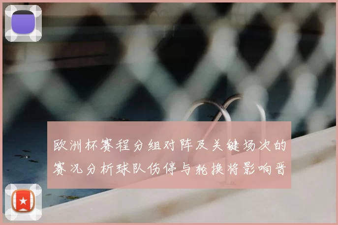 欧洲杯赛程分组对阵及关键场次的赛况分析球队伤停与轮换将影响晋级看点