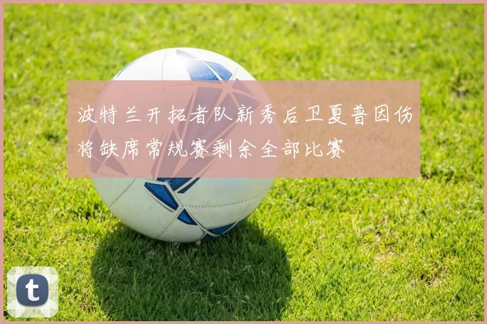 波特兰开拓者队新秀后卫夏普因伤将缺席常规赛剩余全部比赛