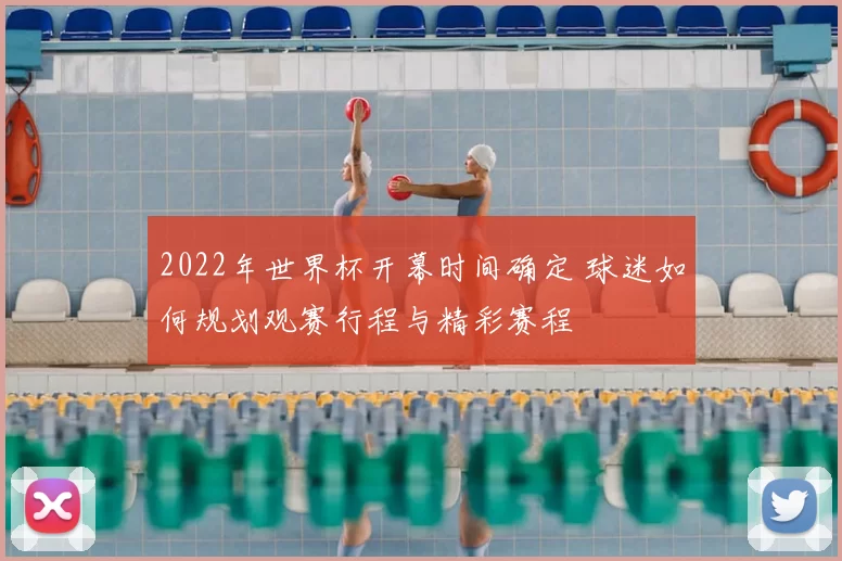 2022年世界杯开幕时间确定 球迷如何规划观赛行程与精彩赛程