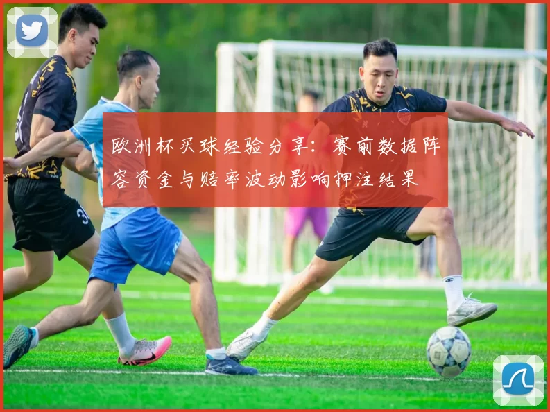 欧洲杯买球经验分享：赛前数据阵容资金与赔率波动影响押注结果