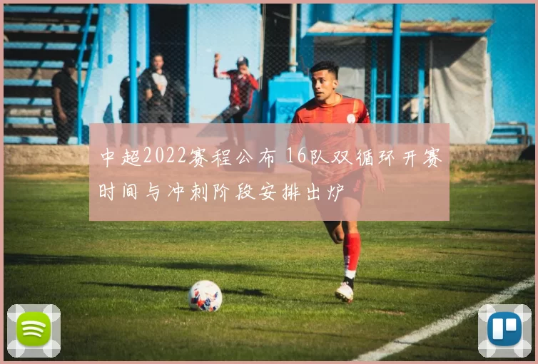 中超2022赛程公布 16队双循环开赛时间与冲刺阶段安排出炉