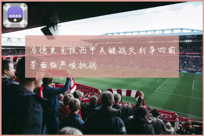 马德里竞技西甲关键战失利争四前景面临严峻挑战