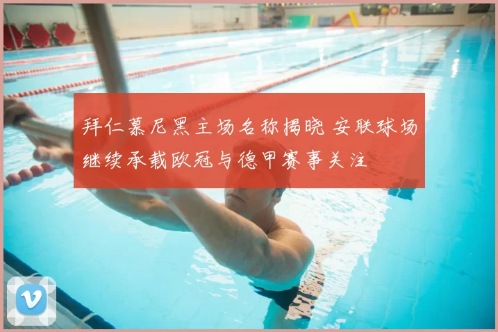 拜仁慕尼黑主场名称揭晓 安联球场继续承载欧冠与德甲赛事关注